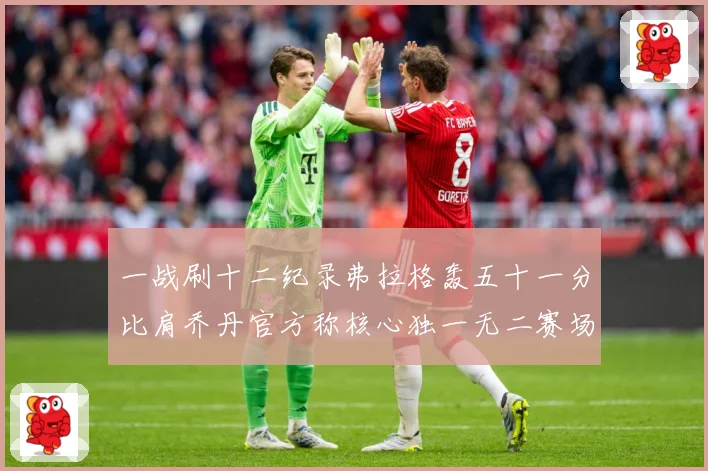 一战刷十二纪录弗拉格轰五十一分比肩乔丹官方称核心独一无二赛场复盘：最新赛事动态与深度分析