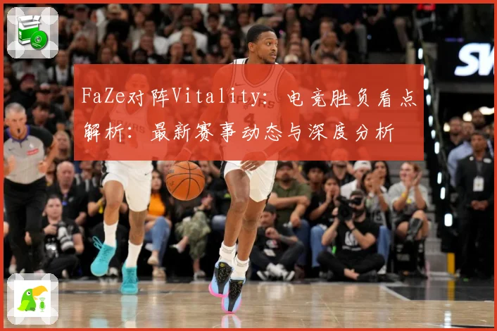 FaZe对阵Vitality：电竞胜负看点解析：最新赛事动态与深度分析