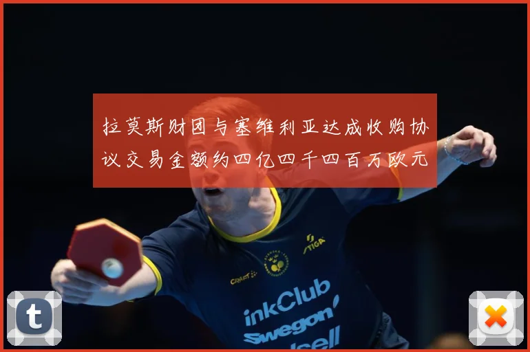 拉莫斯财团与塞维利亚达成收购协议交易金额约四亿四千四百万欧元赛事前瞻：最新赛事动态与深度分析