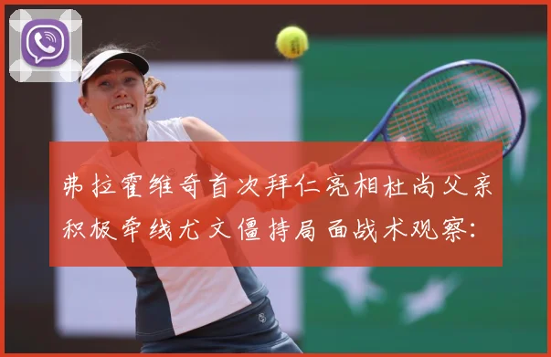 弗拉霍维奇首次拜仁亮相杜尚父亲积极牵线尤文僵持局面战术观察：最新赛事动态与深度分析