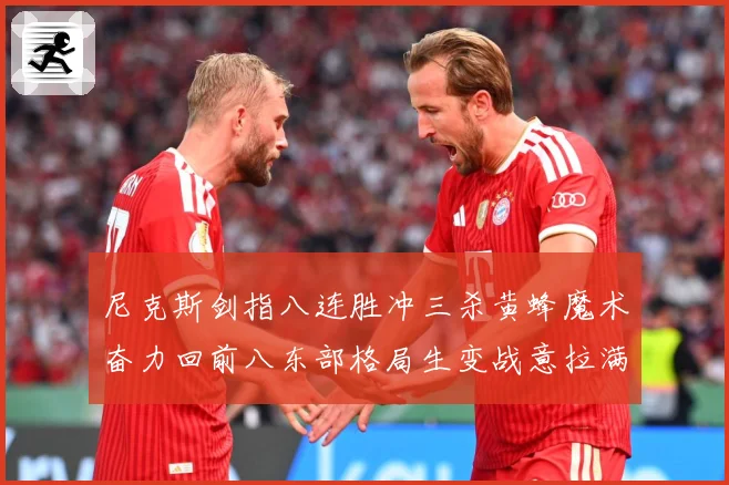 尼克斯剑指八连胜冲三杀黄蜂魔术奋力回前八东部格局生变战意拉满专题观察：最新赛事动态与深度分析