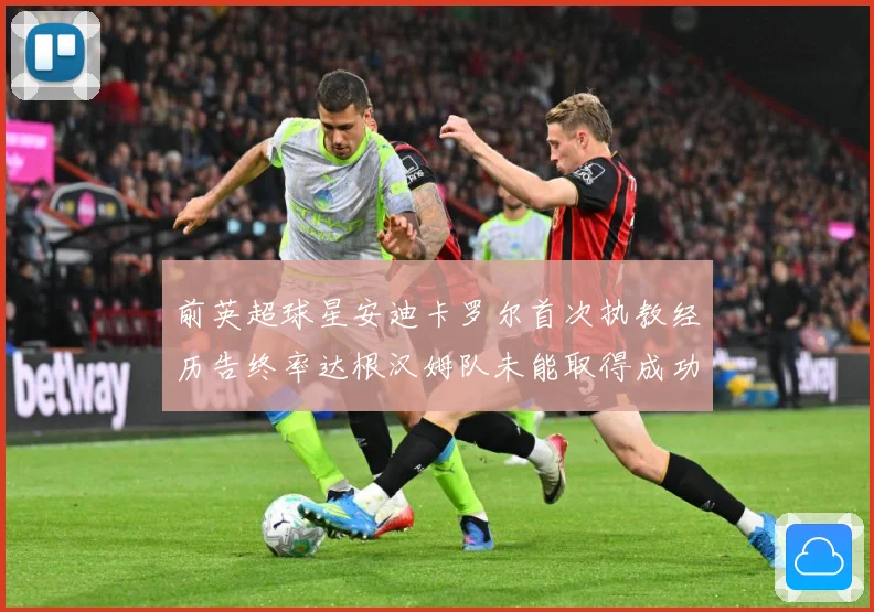 前英超球星安迪卡罗尔首次执教经历告终率达根汉姆队未能取得成功战术观察：最新赛事动态与深度分析