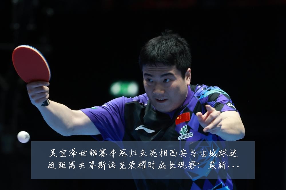 吴宜泽世锦赛夺冠归来亮相西安与古城球迷近距离共享斯诺克荣耀时成长观察：最新赛事动态与深度分析