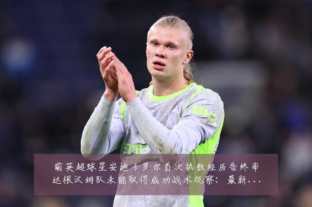 前英超球星安迪卡罗尔首次执教经历告终率达根汉姆队未能取得成功战术观察:最新赛事动态与深度分析