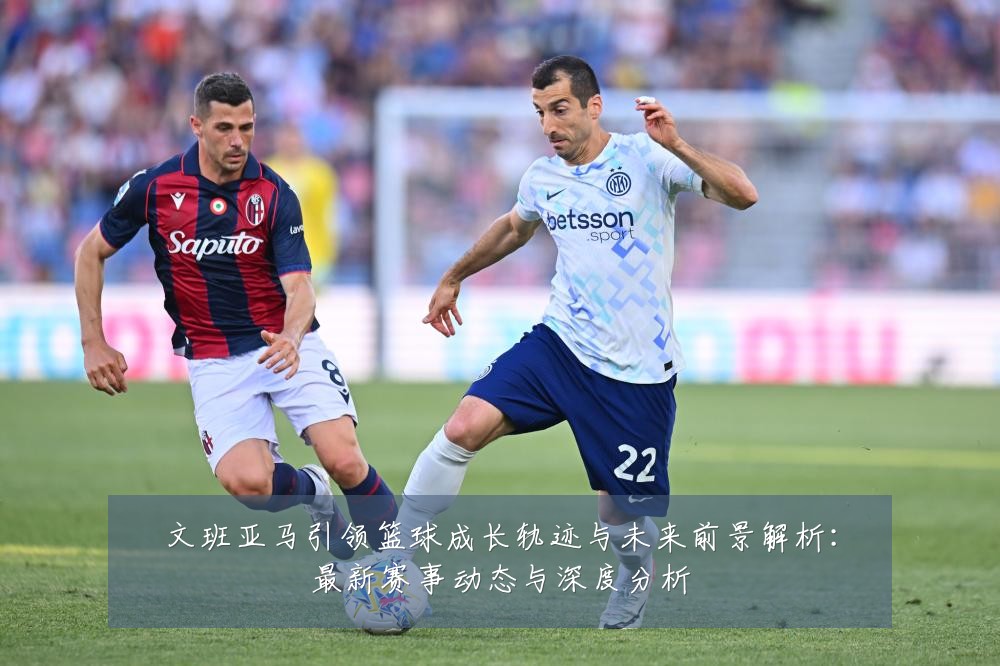 文班亚马引领篮球成长轨迹与未来前景解析：最新赛事动态与深度分析