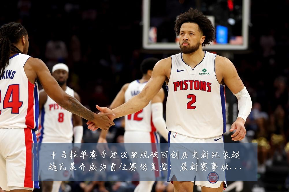 卡马拉单赛季进攻犯规破百创历史新纪录超越瓦莱乔成为首位赛场复盘：最新赛事动态与深度分析