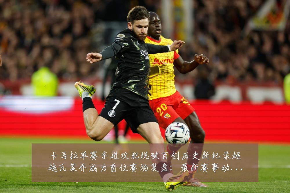 卡马拉单赛季进攻犯规破百创历史新纪录超越瓦莱乔成为首位赛场复盘：最新赛事动态与深度分析